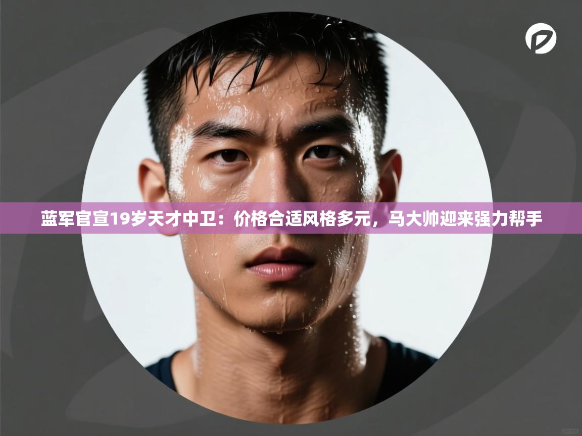 蓝军官宣19岁天才中卫：价格合适风格多元，马大帅迎来强力帮手