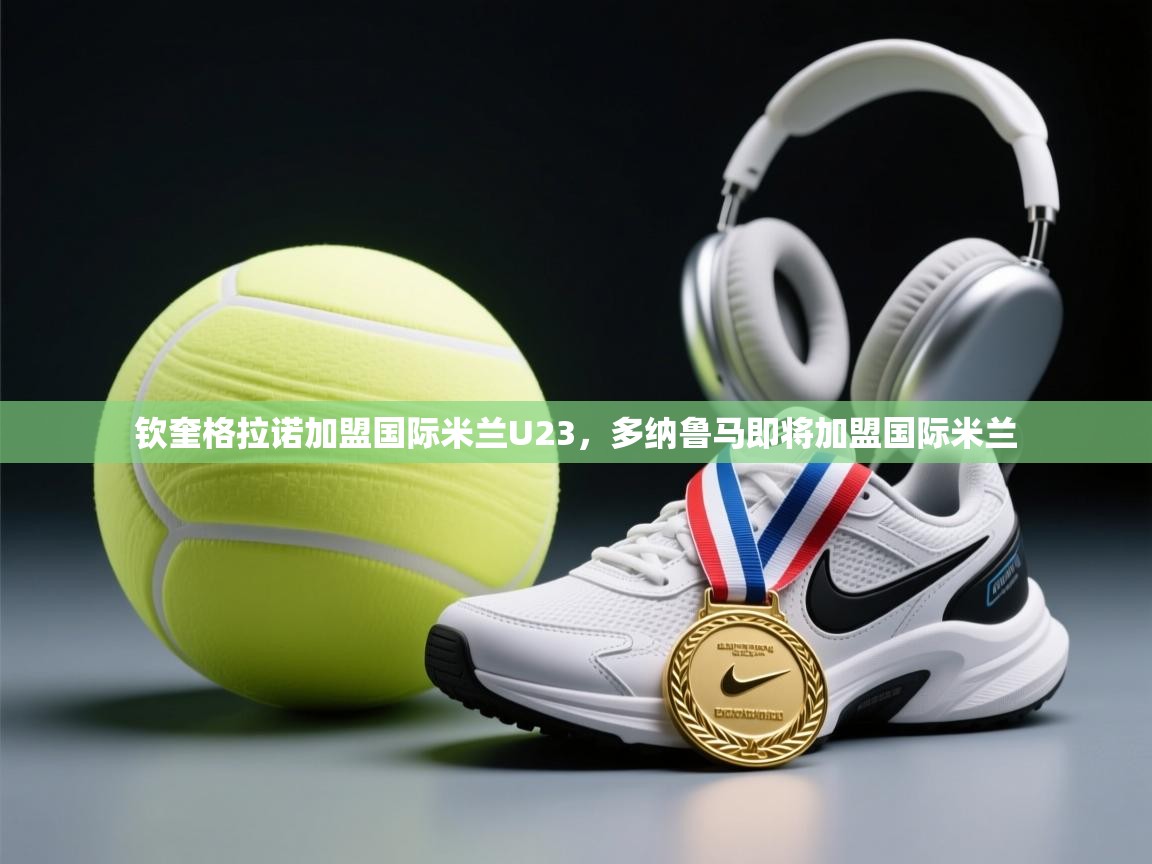 钦奎格拉诺加盟国际米兰U23，多纳鲁马即将加盟国际米兰