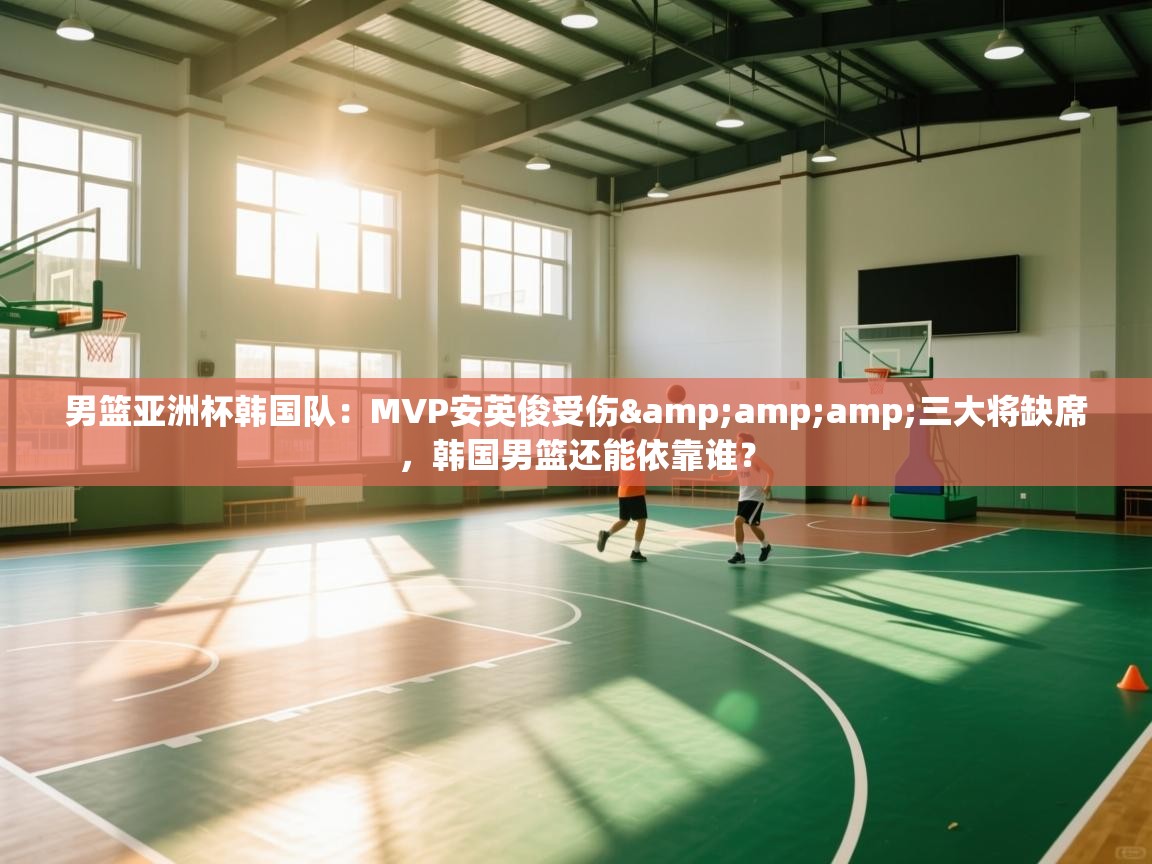 男篮亚洲杯韩国队：MVP安英俊受伤&amp;三大将缺席，韩国男篮还能依靠谁？