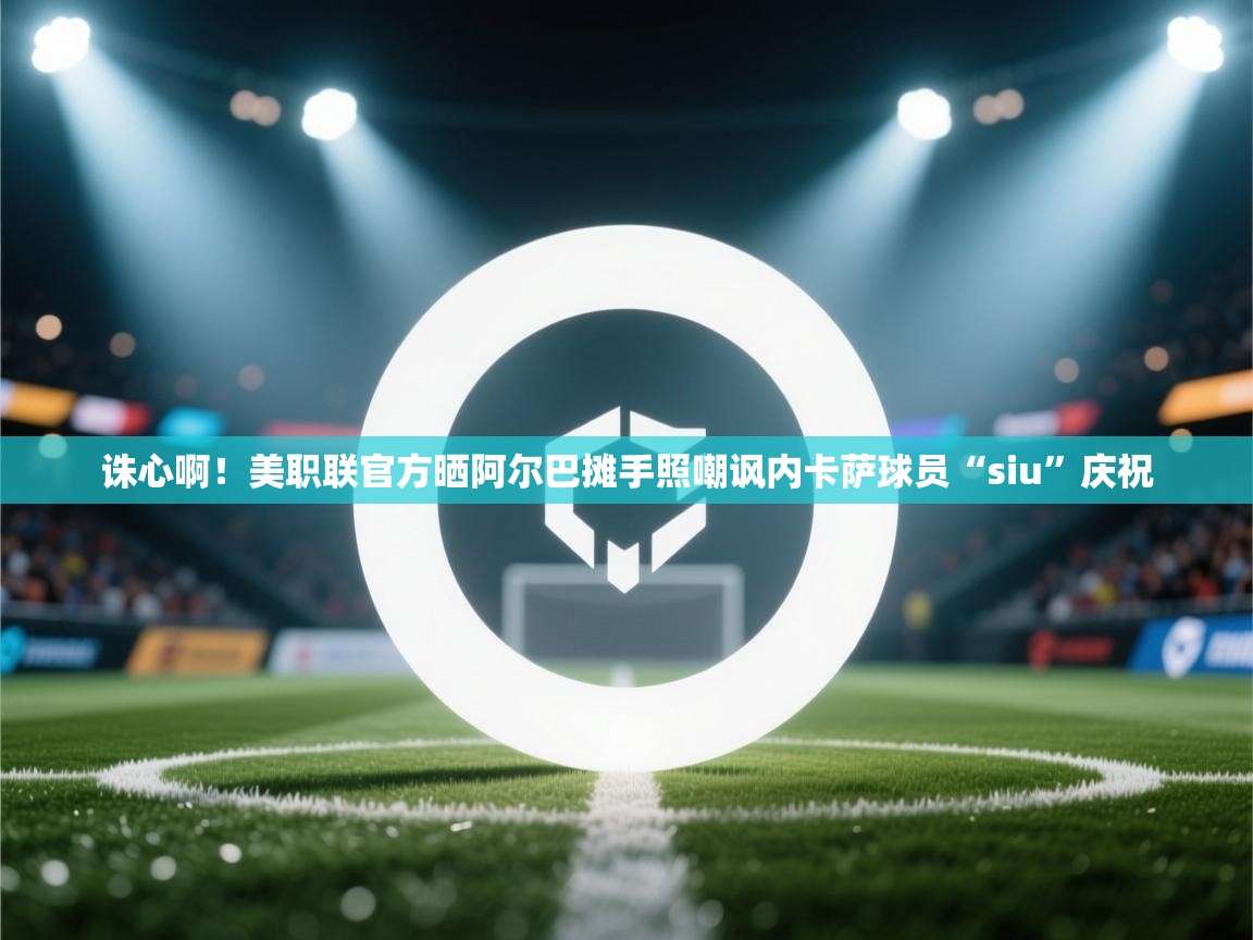 诛心啊!美职联官方晒阿尔巴摊手照嘲讽内卡萨球员“siu”庆祝 第1张