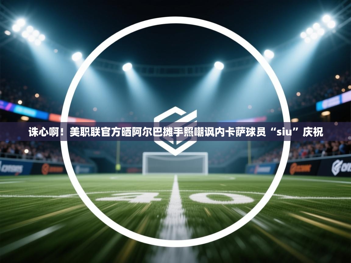 诛心啊!美职联官方晒阿尔巴摊手照嘲讽内卡萨球员“siu”庆祝 第2张