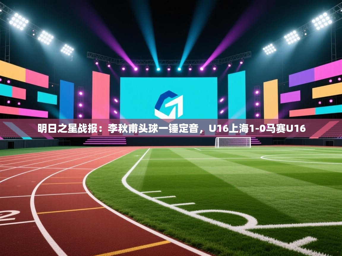明日之星战报:李秋甫头球一锤定音,U16上海1-0马赛U16 第2张
