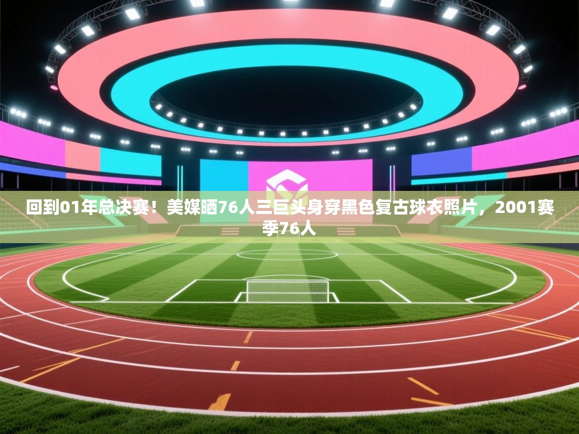 回到01年总决赛!美媒晒76人三巨头身穿黑色复古球衣照片,2001赛季76人 第2张