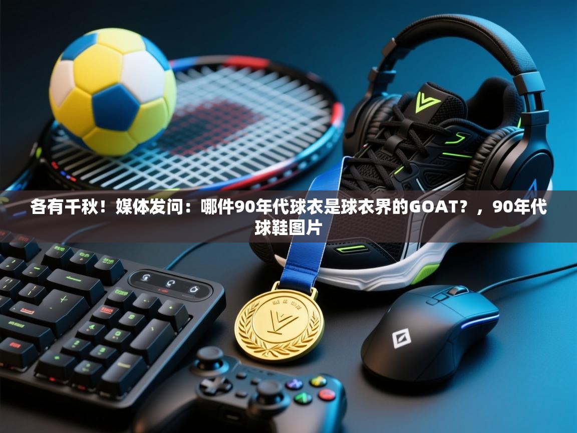 各有千秋!媒体发问:哪件90年代球衣是球衣界的GOAT?,90年代球鞋图片 第1张