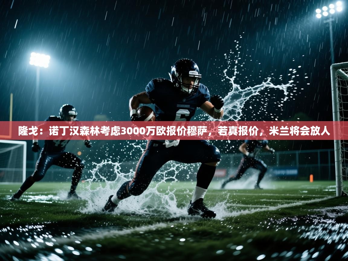 隆戈：诺丁汉森林考虑3000万欧报价穆萨，若真报价，米兰将会放人