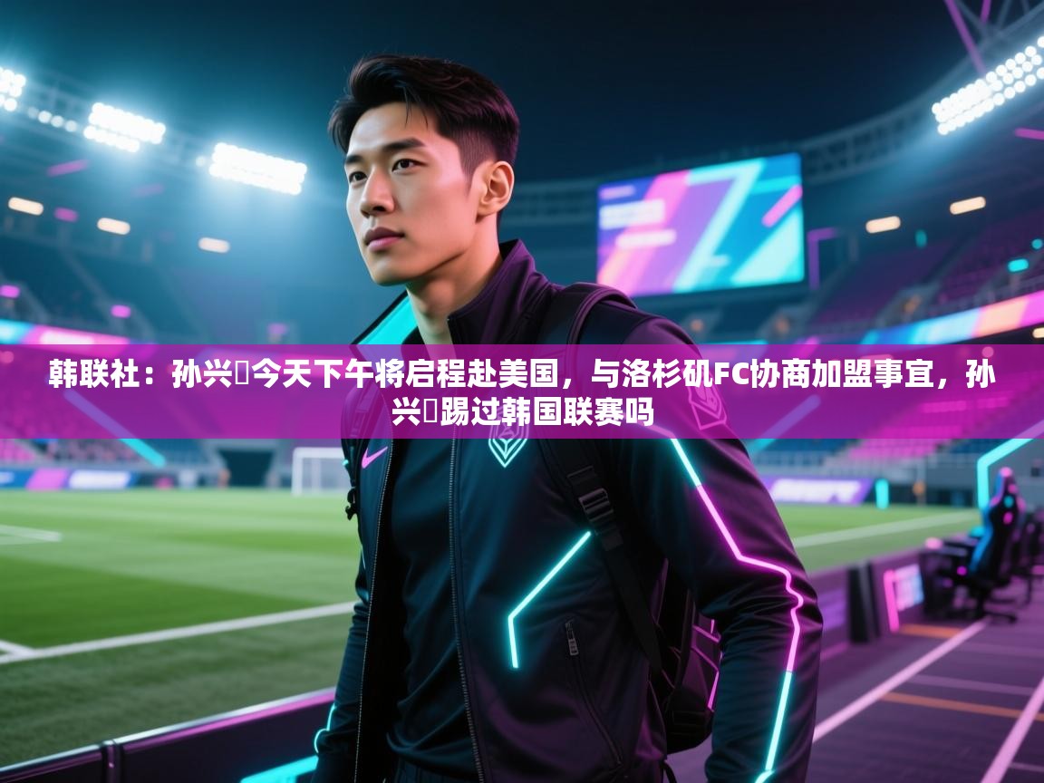 韩联社：孙兴慜今天下午将启程赴美国，与洛杉矶FC协商加盟事宜，孙兴慜踢过韩国联赛吗