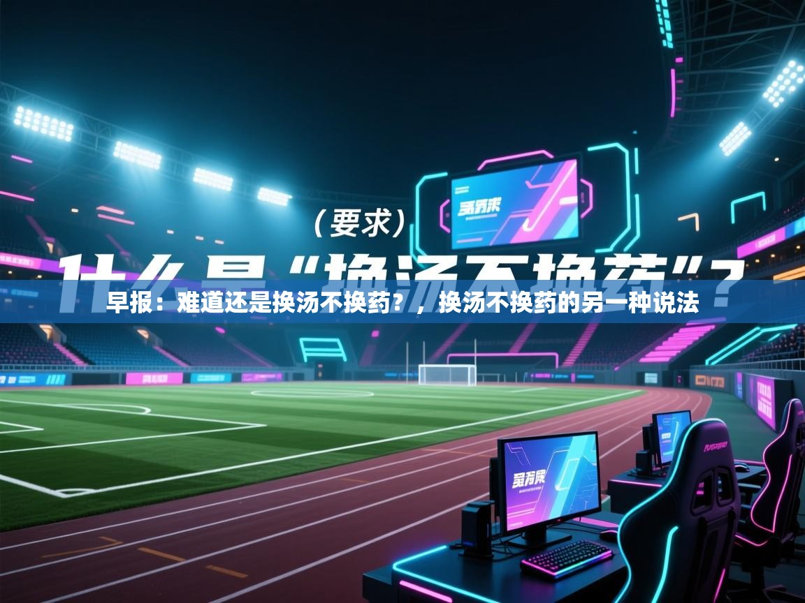 早报：难道还是换汤不换药？，换汤不换药的另一种说法  第1张