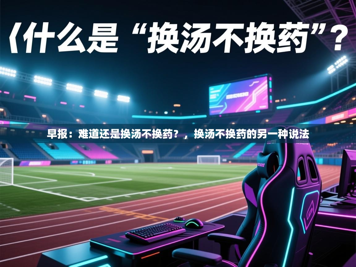 早报：难道还是换汤不换药？，换汤不换药的另一种说法  第2张